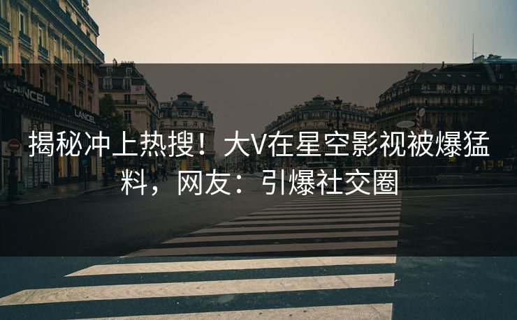 揭秘冲上热搜！大V在星空影视被爆猛料，网友：引爆社交圈