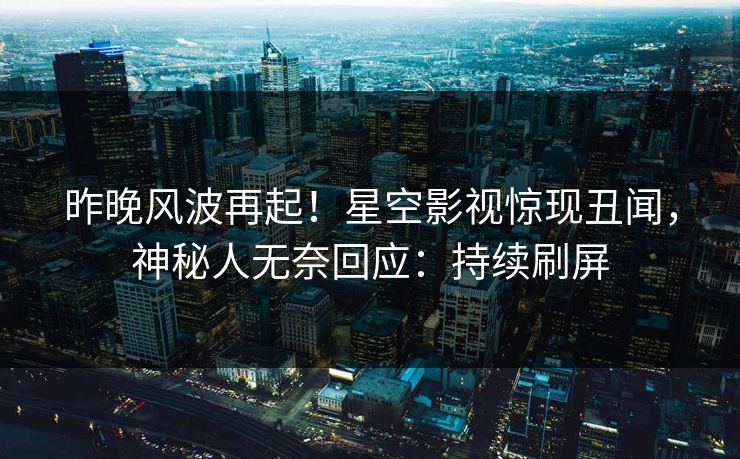 昨晚风波再起！星空影视惊现丑闻，神秘人无奈回应：持续刷屏