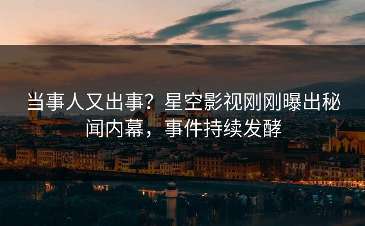 当事人又出事？星空影视刚刚曝出秘闻内幕，事件持续发酵