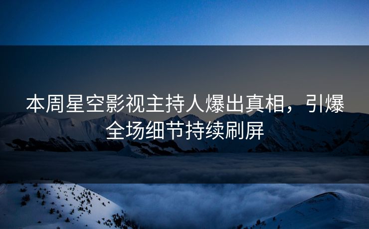 本周星空影视主持人爆出真相，引爆全场细节持续刷屏