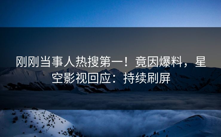 刚刚当事人热搜第一！竟因爆料，星空影视回应：持续刷屏