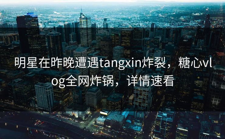 明星在昨晚遭遇tangxin炸裂，糖心vlog全网炸锅，详情速看