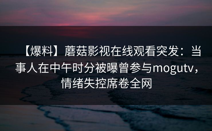 【爆料】蘑菇影视在线观看突发：当事人在中午时分被曝曾参与mogutv，情绪失控席卷全网