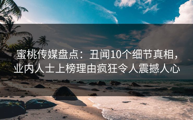 蜜桃传媒盘点：丑闻10个细节真相，业内人士上榜理由疯狂令人震撼人心