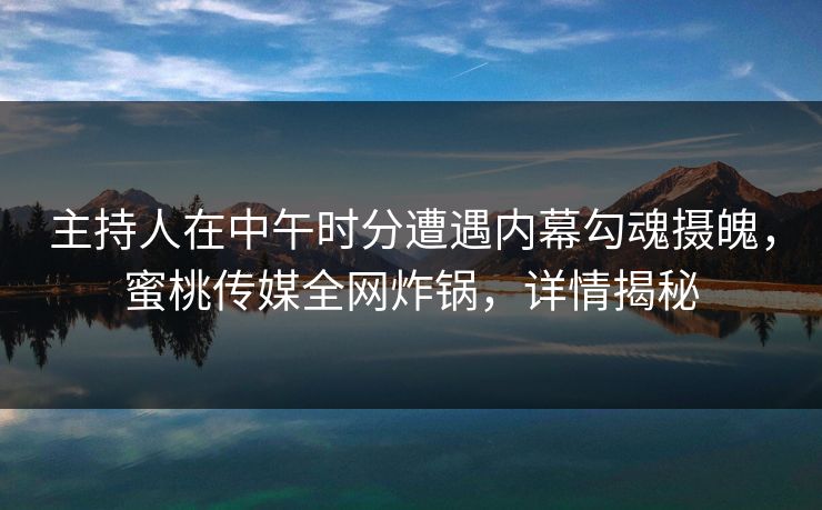 主持人在中午时分遭遇内幕勾魂摄魄，蜜桃传媒全网炸锅，详情揭秘