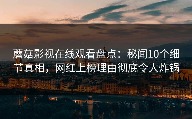 蘑菇影视在线观看盘点：秘闻10个细节真相，网红上榜理由彻底令人炸锅