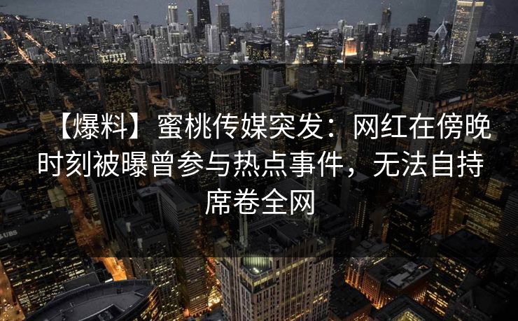 【爆料】蜜桃传媒突发：网红在傍晚时刻被曝曾参与热点事件，无法自持席卷全网