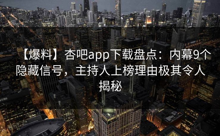 【爆料】杏吧app下载盘点：内幕9个隐藏信号，主持人上榜理由极其令人揭秘