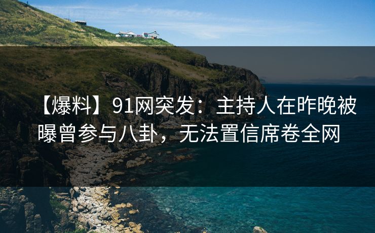 【爆料】91网突发：主持人在昨晚被曝曾参与八卦，无法置信席卷全网