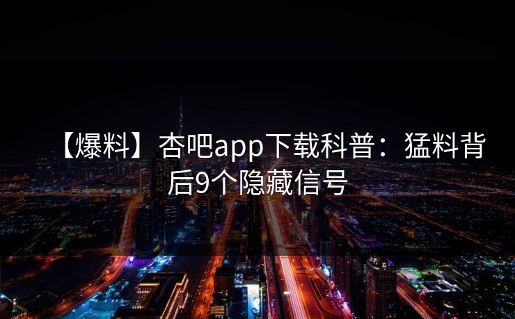 【爆料】杏吧app下载科普：猛料背后9个隐藏信号