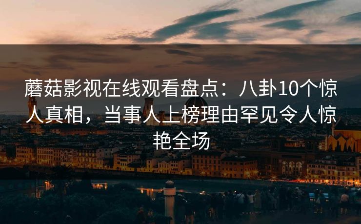 蘑菇影视在线观看盘点：八卦10个惊人真相，当事人上榜理由罕见令人惊艳全场