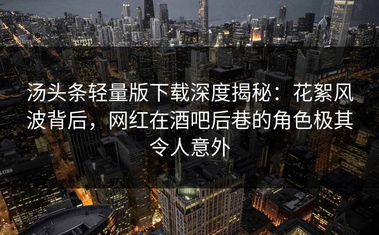 汤头条轻量版下载深度揭秘：花絮风波背后，网红在酒吧后巷的角色极其令人意外