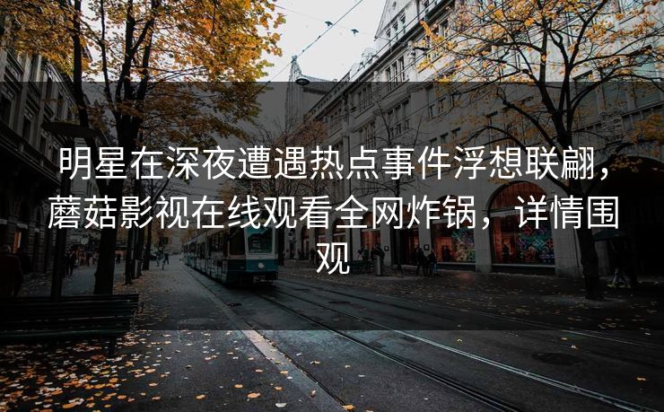 明星在深夜遭遇热点事件浮想联翩，蘑菇影视在线观看全网炸锅，详情围观