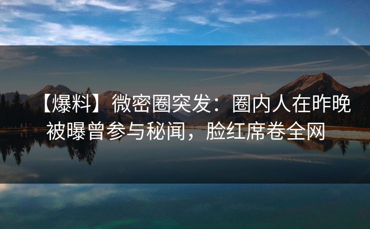 【爆料】微密圈突发：圈内人在昨晚被曝曾参与秘闻，脸红席卷全网