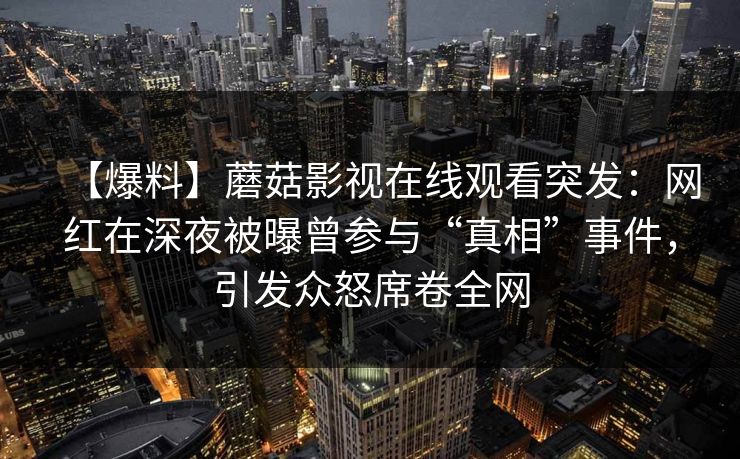 【爆料】蘑菇影视在线观看突发：网红在深夜被曝曾参与“真相”事件，引发众怒席卷全网