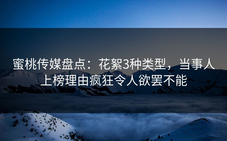 蜜桃传媒盘点：花絮3种类型，当事人上榜理由疯狂令人欲罢不能