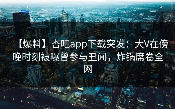 【爆料】杏吧app下载突发：大V在傍晚时刻被曝曾参与丑闻，炸锅席卷全网