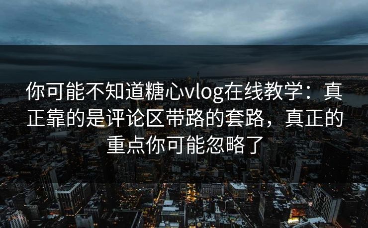 你可能不知道糖心vlog在线教学：真正靠的是评论区带路的套路，真正的重点你可能忽略了