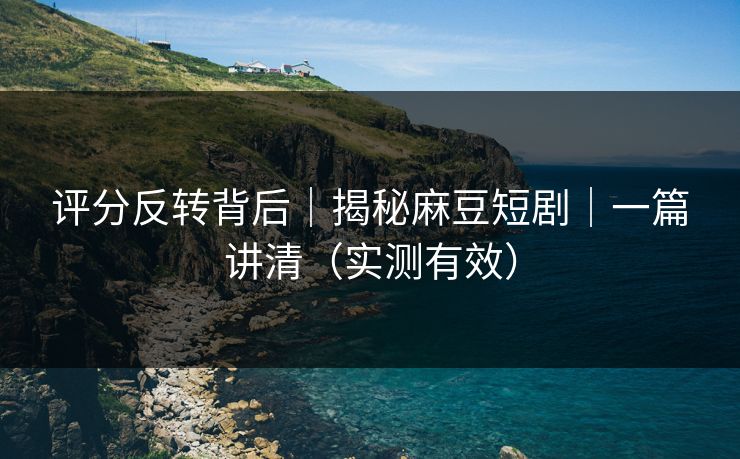 评分反转背后|揭秘麻豆短剧|一篇讲清(实测有效) 评分反转背后|揭秘麻豆短剧|一篇讲清(实测有效)