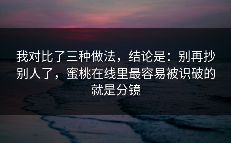 我对比了三种做法，结论是：别再抄别人了，蜜桃在线里最容易被识破的就是分镜