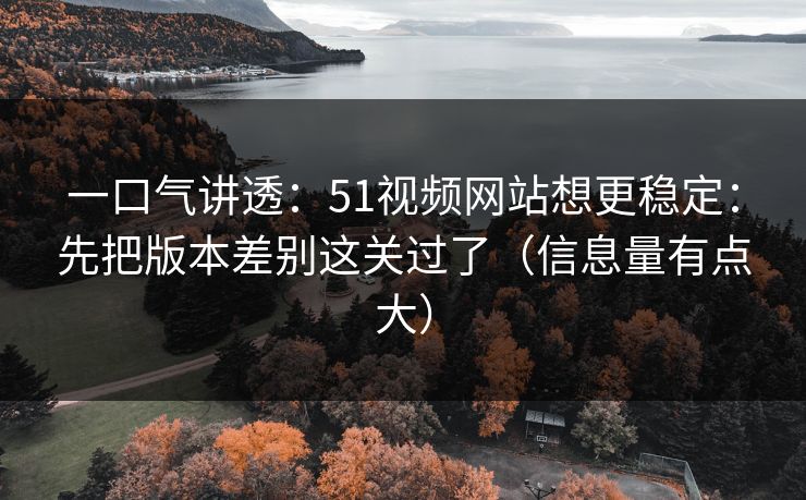 一口气讲透：51视频网站想更稳定：先把版本差别这关过了（信息量有点大）