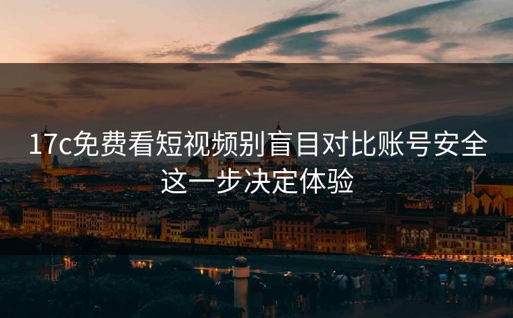 17c免费看短视频别盲目对比账号安全这一步决定体验