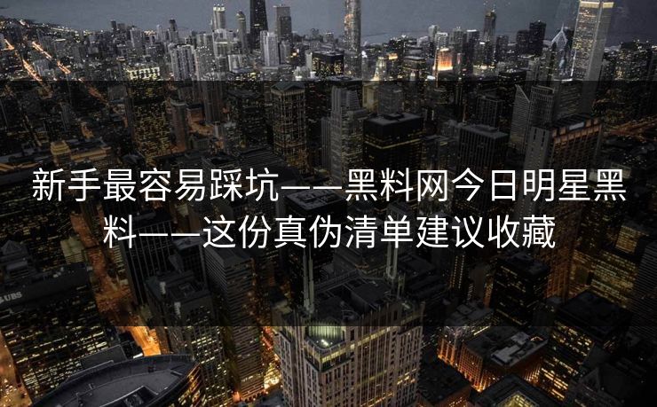 新手最容易踩坑——黑料网今日明星黑料——这份真伪清单建议收藏