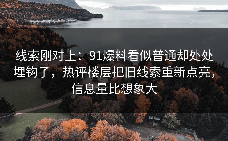 线索刚对上:91爆料看似普通却处处埋钩子,热评楼层把旧线索重新点亮,信息量比想象大 线索刚对上:91爆料看似普通却处处埋钩子,热评楼层把旧线索重新点亮,信息量比想象大