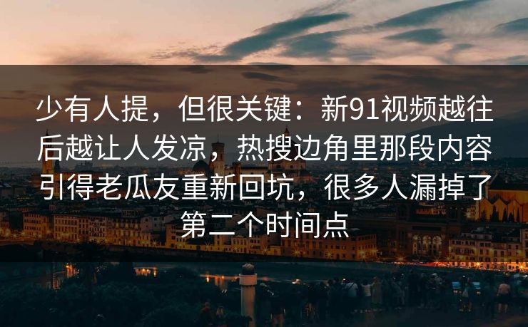 少有人提，但很关键：新91视频越往后越让人发凉，热搜边角里那段内容引得老瓜友重新回坑，很多人漏掉了第二个时间点